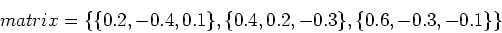 \begin{displaymath}matrix = \{\{0.2,-0.4,0.1\},\{0.4,0.2,-0.3\},\{0.6,-0.3,-0.1\}\}\end{displaymath}