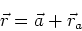 \begin{displaymath}\vec{r} = \vec{a} + \vec{r}_a
\end{displaymath}