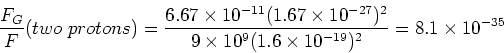 \begin{displaymath}{F_G\over F}(two\ protons) =
{6.67\times 10^{-11} (1.67\time...
... 9\times 10^{9}
(1.6\times 10^{-19})^2} = 8.1 \times 10^{-35}
\end{displaymath}