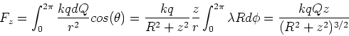 \begin{displaymath}F_z = \int_0^{2\pi} {kqdQ\over r^2} cos(\theta)
= {k q \over...
...t_0^{2\pi} \lambda R d\phi
= {k q Q z\over (R^2+z^2)^{3/2}}
\end{displaymath}