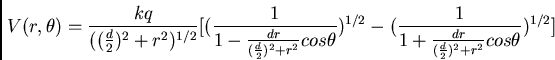 \begin{displaymath}
V(r,\theta) = {kq \over (({d\over 2})^2 + r^2)^{1/2} }
[({1\...
...{1\over 1 +{dr\over ({d\over 2})^2 + r^2} cos{\theta}})^{1/2}]
\end{displaymath}