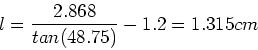 \begin{displaymath}l = {2.868 \over tan(48.75)}-1.2 = 1.315cm
\end{displaymath}